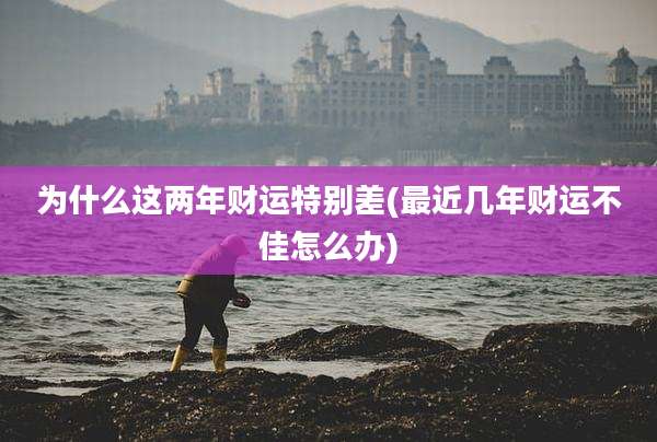 为什么这两年财运特别差(最近几年财运不佳怎么办)