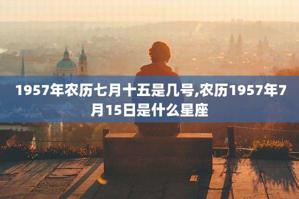 1957年农历七月十五是几号,农历1957年7月15日是什么星座