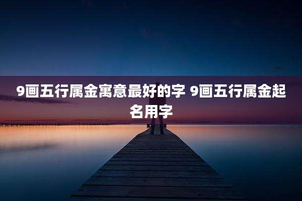 9画五行属金寓意最好的字 9画五行属金起名用字