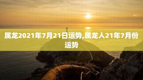 属龙2021年7月21日运势,属龙人21年7月份运势