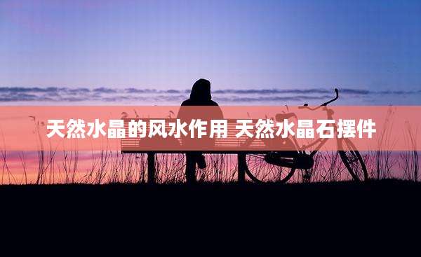 天然水晶的风水作用 天然水晶石摆件