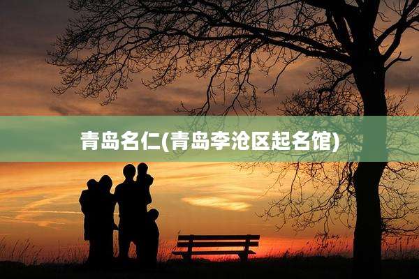 青岛名仁(青岛李沧区起名馆)