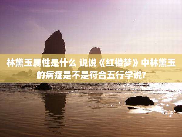 林黛玉属性是什么 说说《红楼梦》中林黛玉的病症是不是符合五行学说?