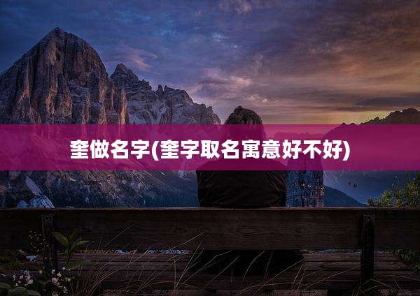 奎做名字(奎字取名寓意好不好)