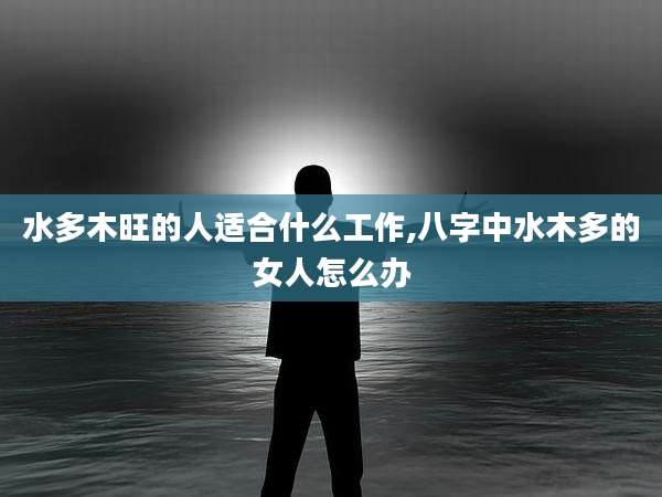 水多木旺的人适合什么工作,八字中水木多的女人怎么办
