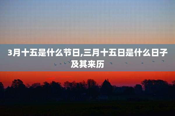 3月十五是什么节日,三月十五日是什么日子及其来历