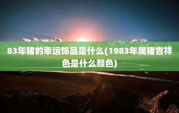 83年猪的幸运饰品是什么(1983年属猪吉祥色是什么颜色)