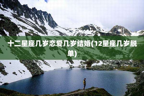 十二星座几岁恋爱几岁结婚(12星座几岁脱单)