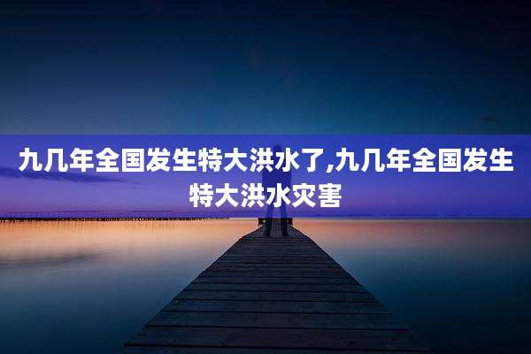 九几年全国发生特大洪水了,九几年全国发生特大洪水灾害