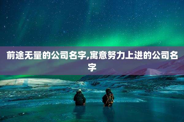 前途无量的公司名字,寓意努力上进的公司名字