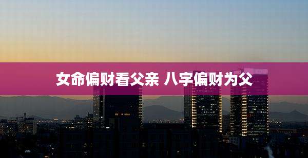女命偏财看父亲 八字偏财为父