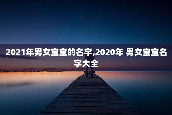 2021年男女宝宝的名字,2020年 男女宝宝名字大全
