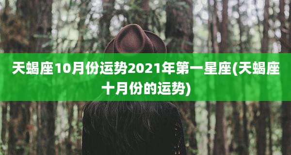 天蝎座10月份运势2021年第一星座(天蝎座十月份的运势)