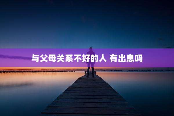 与父母关系不好的人 有出息吗