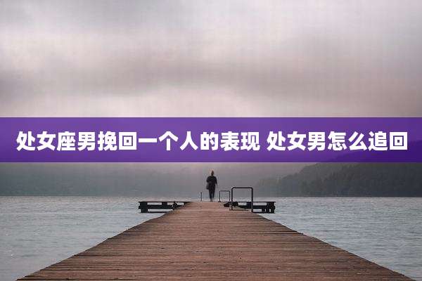 处女座男挽回一个人的表现 处女男怎么追回