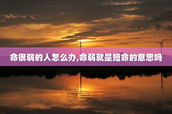 命很弱的人怎么办,命弱就是短命的意思吗