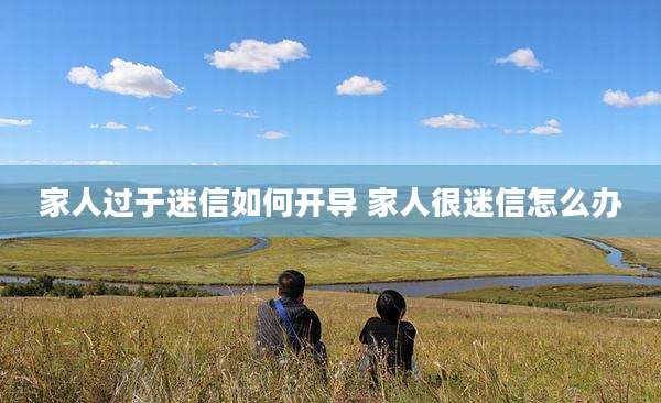家人过于迷信如何开导 家人很迷信怎么办