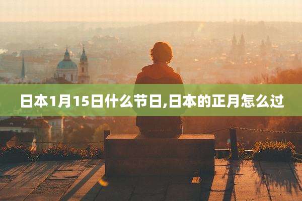 日本1月15日什么节日,日本的正月怎么过