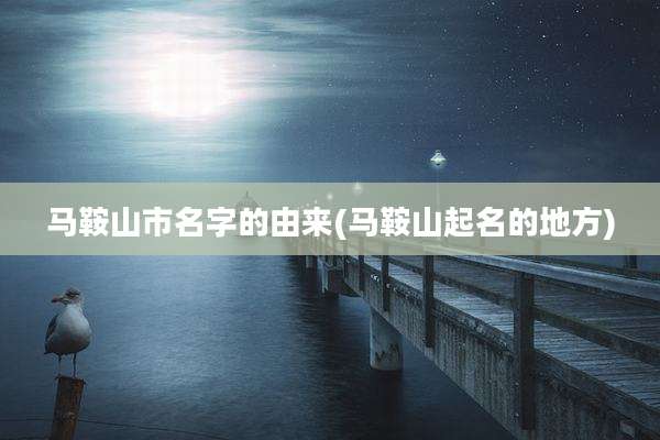 马鞍山市名字的由来(马鞍山起名的地方)