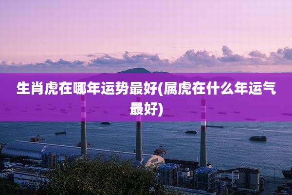 生肖虎在哪年运势最好(属虎在什么年运气最好)