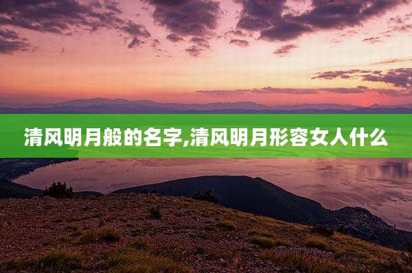 清风明月般的名字,清风明月形容女人什么