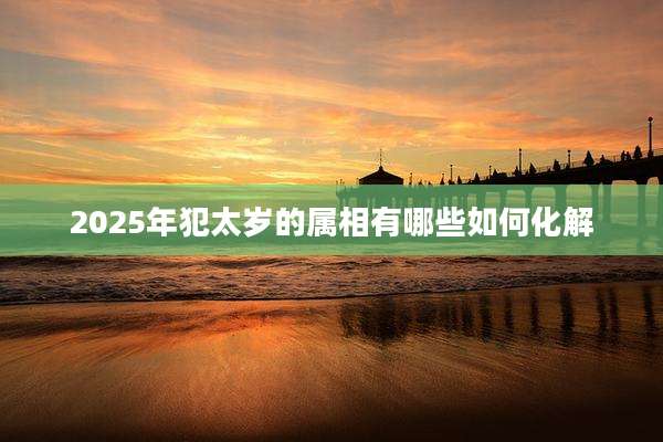 2025年犯太岁的属相有哪些如何化解