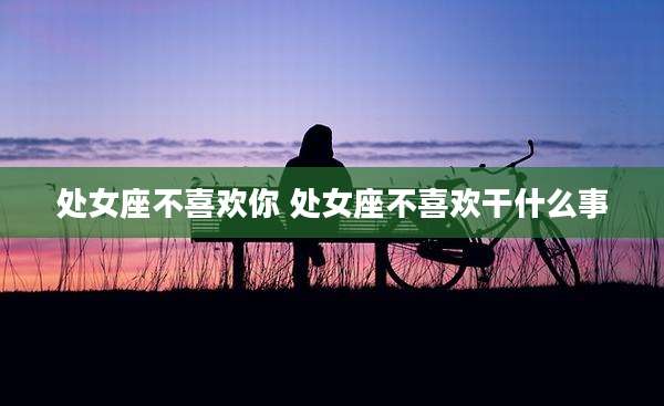 处女座不喜欢你 处女座不喜欢干什么事