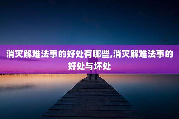 消灾解难法事的好处有哪些,消灾解难法事的好处与坏处