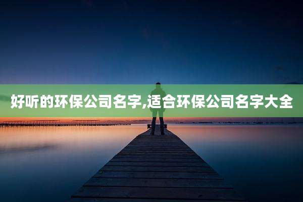 好听的环保公司名字,适合环保公司名字大全