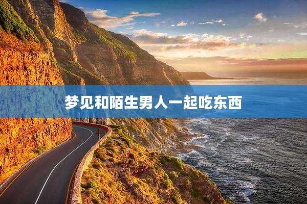 梦见和陌生男人一起吃东西