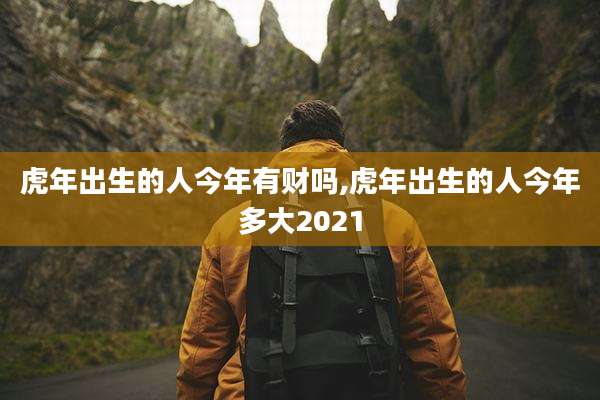 虎年出生的人今年有财吗,虎年出生的人今年多大2021