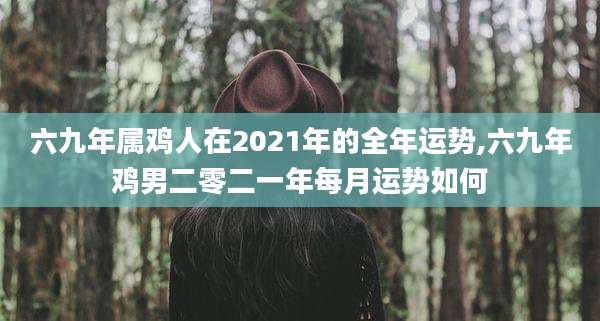 六九年属鸡人在2021年的全年运势,六九年鸡男二零二一年每月运势如何