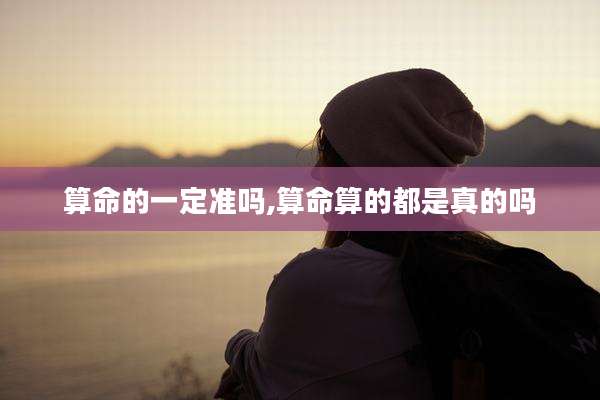算命的一定准吗,算命算的都是真的吗