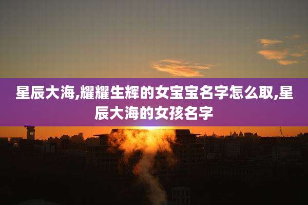星辰大海,耀耀生辉的女宝宝名字怎么取,星辰大海的女孩名字