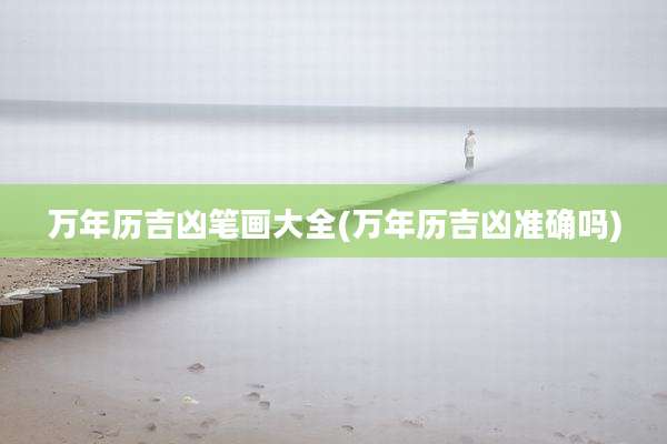 万年历吉凶笔画大全(万年历吉凶准确吗)