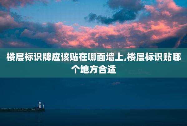 楼层标识牌应该贴在哪面墙上,楼层标识贴哪个地方合适