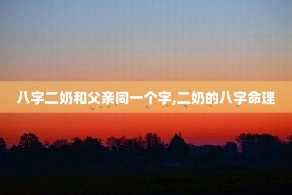 八字二奶和父亲同一个字,二奶的八字命理