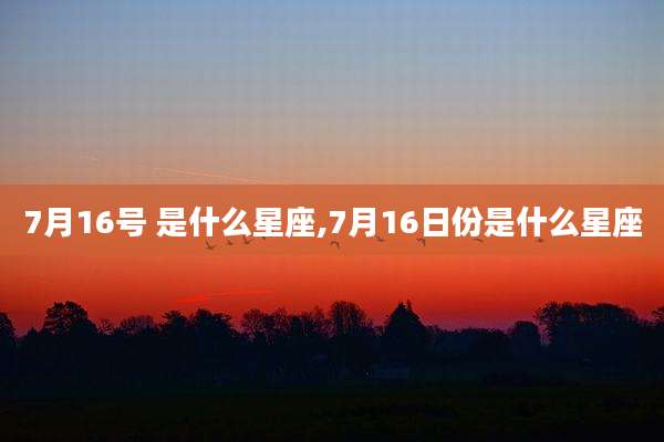 7月16号 是什么星座,7月16日份是什么星座
