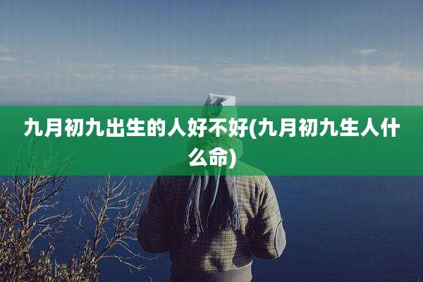 九月初九出生的人好不好(九月初九生人什么命)