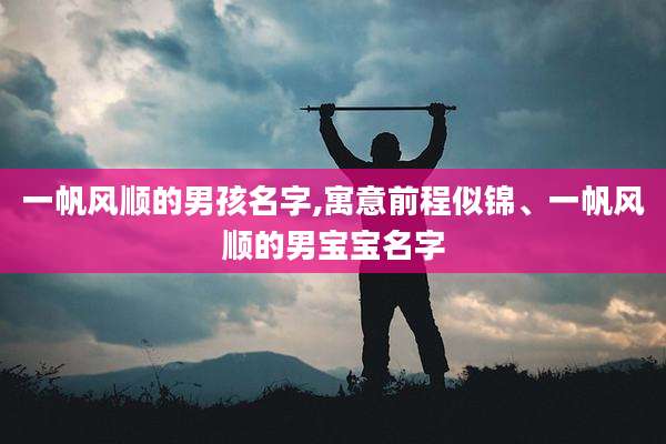一帆风顺的男孩名字,寓意前程似锦、一帆风顺的男宝宝名字