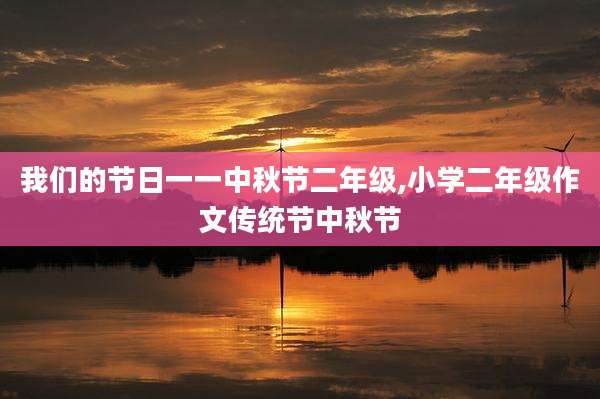 我们的节日一一中秋节二年级,小学二年级作文传统节中秋节