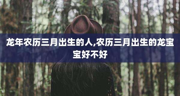 龙年农历三月出生的人,农历三月出生的龙宝宝好不好