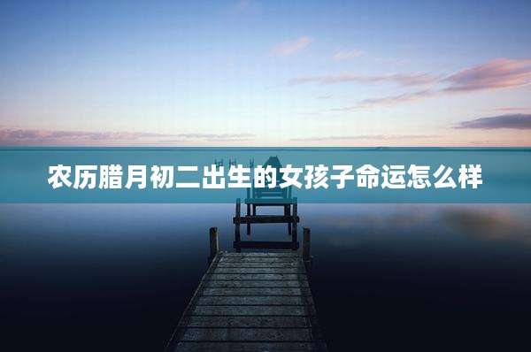 农历腊月初二出生的女孩子命运怎么样