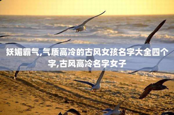 妖媚霸气,气质高冷的古风女孩名字大全四个字,古风高冷名字女子