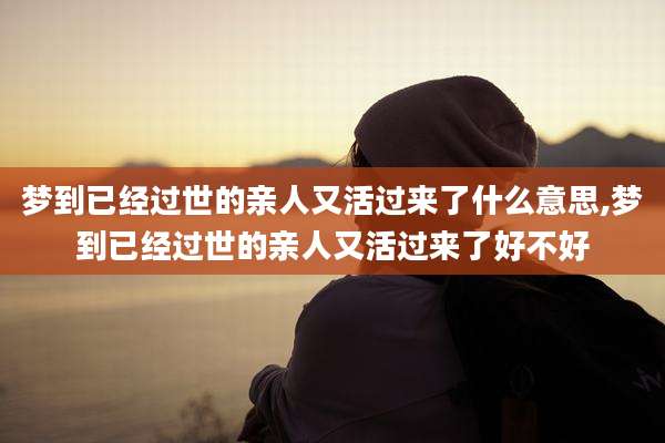 梦到已经过世的亲人又活过来了什么意思,梦到已经过世的亲人又活过来了好不好