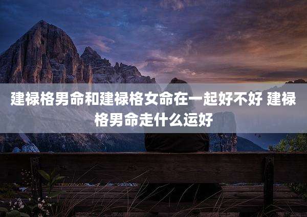 建禄格男命和建禄格女命在一起好不好 建禄格男命走什么运好