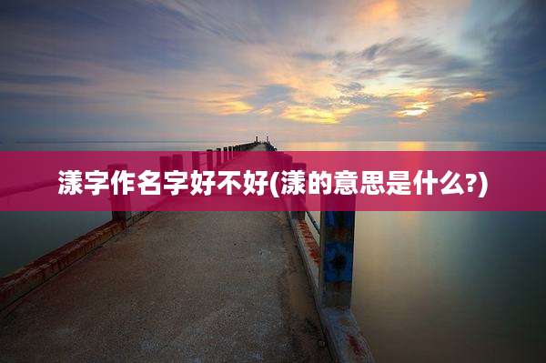 漾字作名字好不好(漾的意思是什么?)