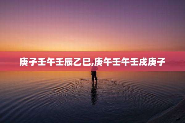 庚子壬午壬辰乙巳,庚午壬午壬戌庚子