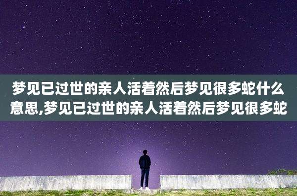 梦见已过世的亲人活着然后梦见很多蛇什么意思,梦见已过世的亲人活着然后梦见很多蛇