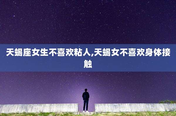 天蝎座女生不喜欢粘人,天蝎女不喜欢身体接触